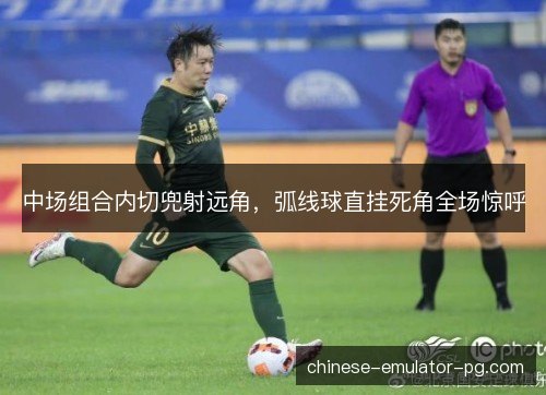 中场组合内切兜射远角，弧线球直挂死角全场惊呼