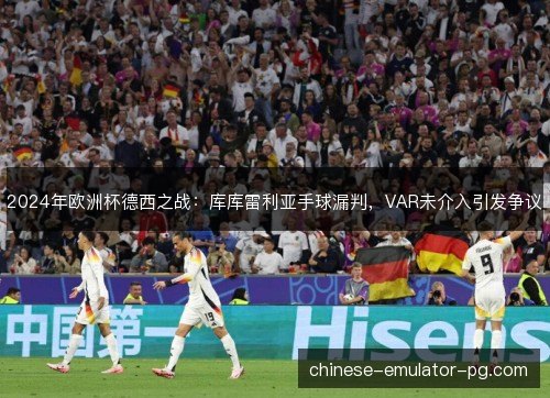 2024年欧洲杯德西之战：库库雷利亚手球漏判，VAR未介入引发争议